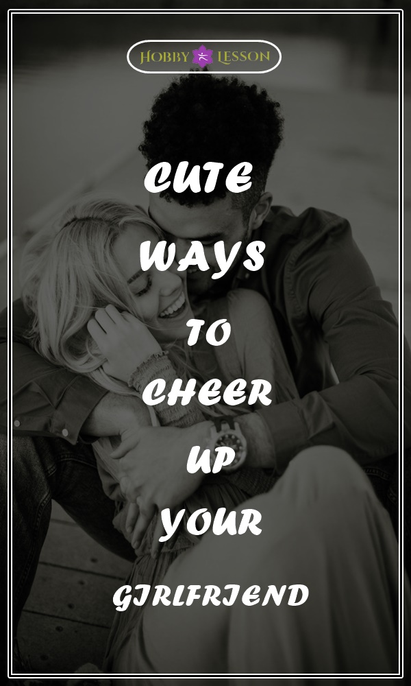 CUTE WAYS TO CHEER UP YOUR GIRLFRIEND